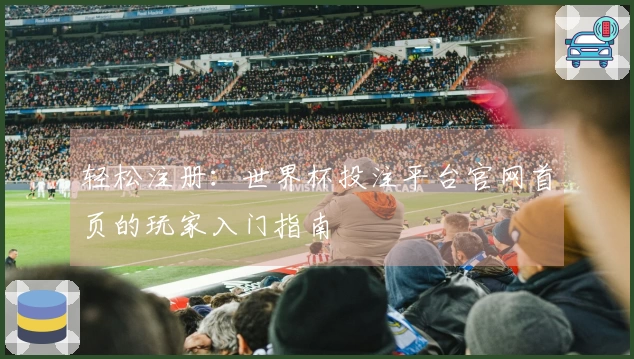 轻松注册：世界杯投注平台官网首页的玩家入门指南