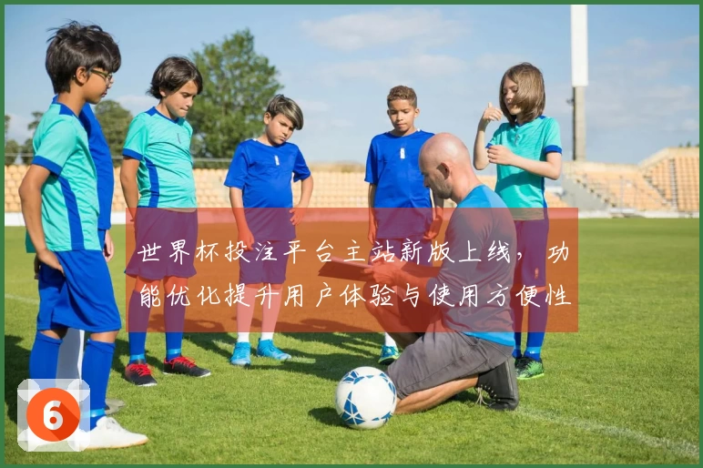 世界杯投注平台主站新版上线，功能优化提升用户体验与使用方便性