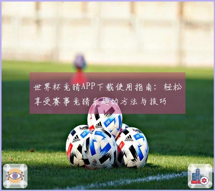 世界杯竞猜APP下载使用指南：轻松享受赛事竞猜乐趣的方法与技巧