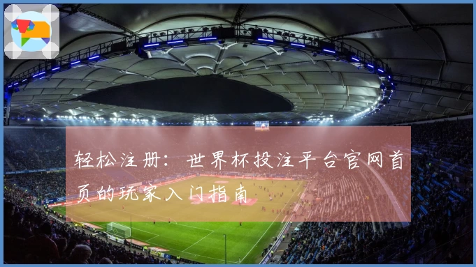 轻松注册：世界杯投注平台官网首页的玩家入门指南