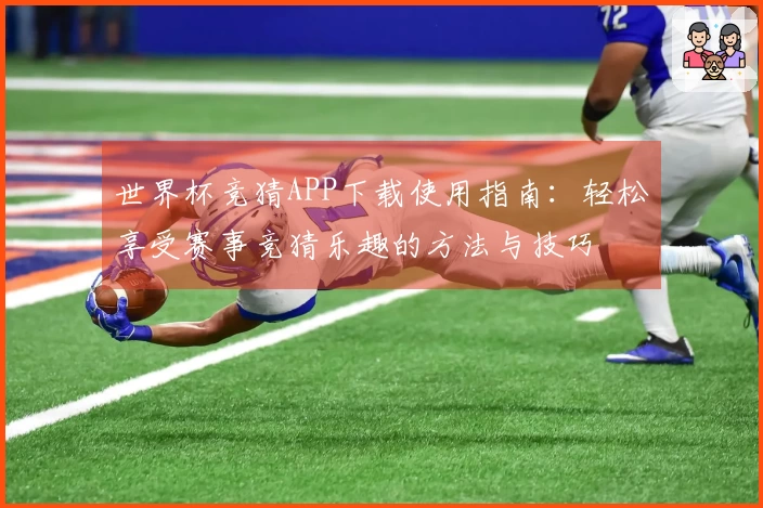 世界杯竞猜APP下载使用指南：轻松享受赛事竞猜乐趣的方法与技巧