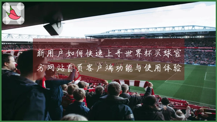 新用户如何快速上手世界杯买球官方网站首页客户端功能与使用体验指南