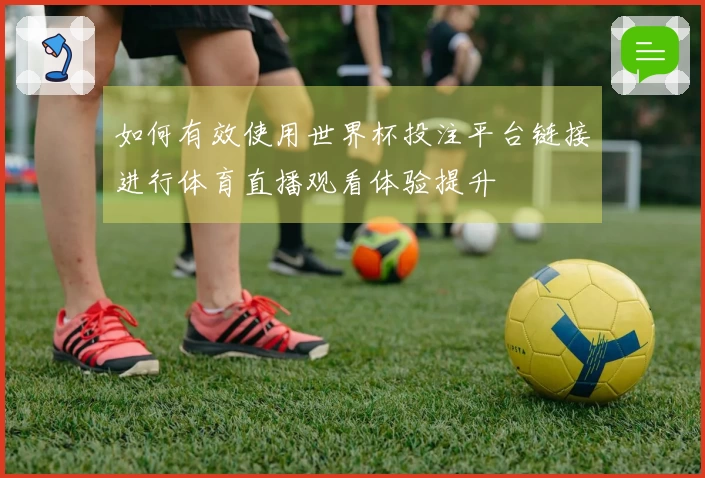 如何有效使用世界杯投注平台链接进行体育直播观看体验提升