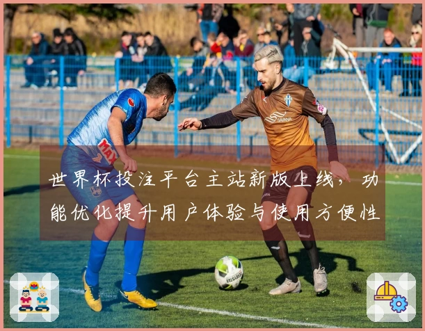 世界杯投注平台主站新版上线，功能优化提升用户体验与使用方便性