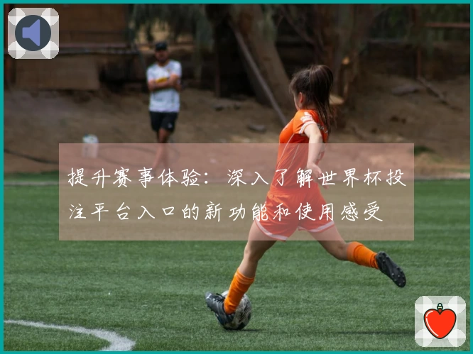 提升赛事体验：深入了解世界杯投注平台入口的新功能和使用感受